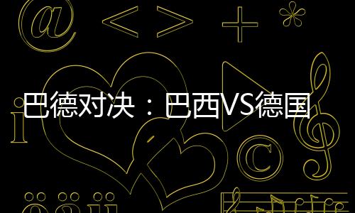 巴德對決：巴西VS德國歷史戰(zhàn)績