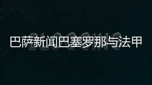 巴薩新聞巴塞羅那與法甲俱樂(lè)部達(dá)成出售22歲后衛(wèi)的協(xié)議