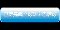 巴薩是哪個球隊？巴薩球隊實力怎么樣？