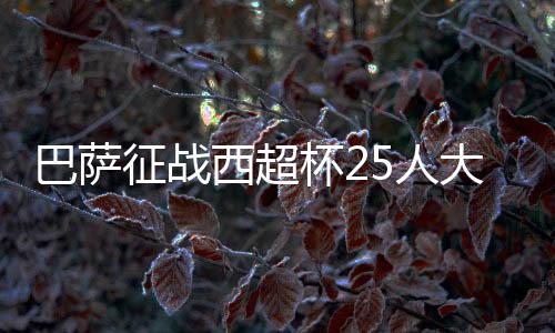 巴薩征戰西超杯25人大名單中，近半數球員是首次參加該賽事