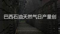巴西石油天然氣日產量創歷史紀錄