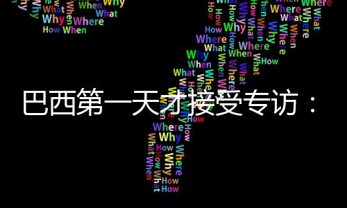 巴西第一天才接受專訪：我迫切希望去國米