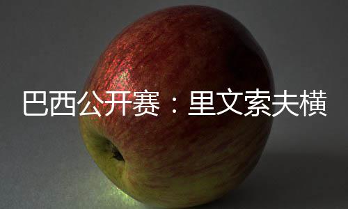 巴西公開賽：里文索夫橫掃莊智淵 男單下半?yún)^(qū)波瀾再起