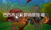 巴西再興反傾銷措施 南美雙雄唱雙簧？