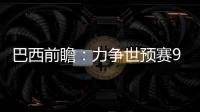 巴西前瞻：力爭世預賽9連勝 內馬爾欲比肩梅西貝利