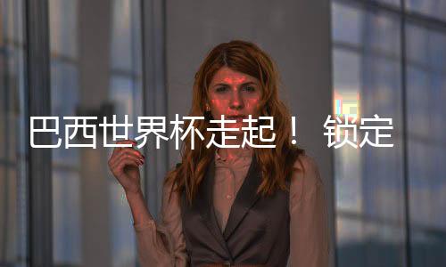 巴西世界杯走起！ 鎖定決賽期黃金席位【體育運動】風尚中國網