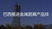 巴西推進金屬廚具產(chǎn)品技術(shù)和合格認證要求