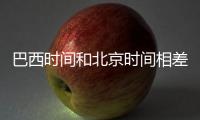 巴西時(shí)間和北京時(shí)間相差多少（巴西時(shí)間與北京時(shí)間對照表）