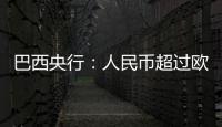 巴西央行：人民幣超過歐元成為巴西第二大國際儲備貨幣