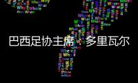 巴西足協主席：多里瓦爾不會下課，他在巴西隊的工作才剛剛開始