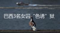 巴西3名女囚“色誘”獄警 灌酒下藥后成功越獄