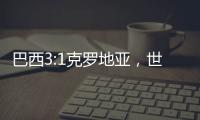 巴西3:1克羅地亞，世界杯前瞻：巴西實力更強值得高看
