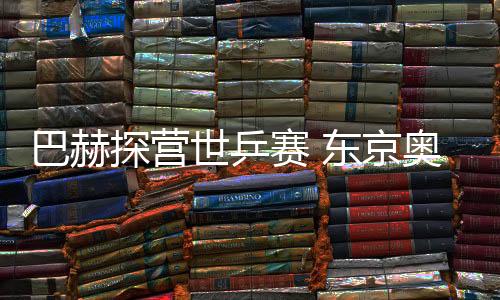 巴赫探營世乒賽 東京奧運有望增設(shè)混雙金牌?