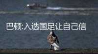 巴頓:入選國足讓自己信心提升 希望津門虎盡早保級