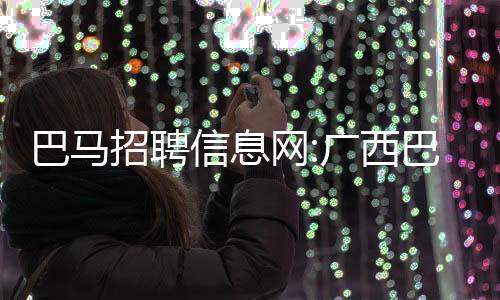 巴馬招聘信息網:廣西巴馬縣招聘
