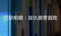 巴黎前瞻：復(fù)仇賽季首敗冤家 或?yàn)闅W冠戰(zhàn)皇馬留力
