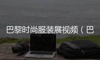 巴黎時尚服裝展視頻（巴黎時裝透露服裝展）