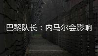 巴黎隊(duì)長：內(nèi)馬爾會影響姆巴佩的發(fā)揮？別胡扯了