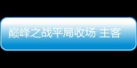 巔峰之戰(zhàn)平局收?qǐng)?主客雙方皆稱滿意