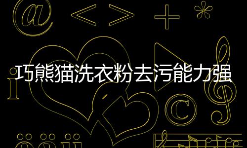 巧熊貓洗衣粉去污能力強(qiáng)，眾多消費(fèi)者的新選擇！