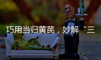 巧用當歸黃芪，妙解“三無”問題