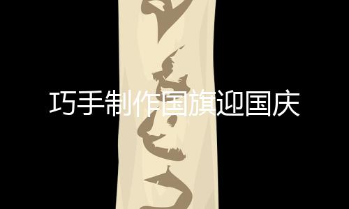巧手制作國旗迎國慶