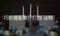 巧妙搭配客廳燈飾 詮釋主人品位