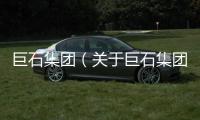 巨石集團（關于巨石集團的基本情況說明介紹）