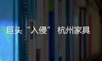 巨頭“入侵” 杭州家具市場異動 行業洗牌在所難免