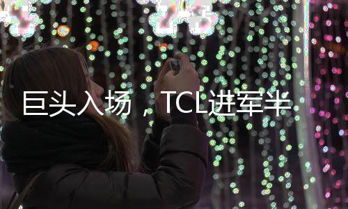 巨頭入場，TCL進軍半導體！