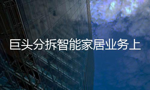 巨頭分拆智能家居業(yè)務上市潮背后的AB面