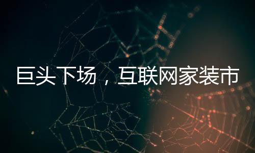 巨頭下場(chǎng)，互聯(lián)網(wǎng)家裝市場(chǎng)戰(zhàn)事再起