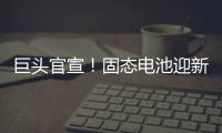 巨頭官宣！固態(tài)電池迎新進展！