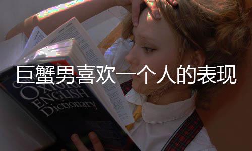 巨蟹男喜歡一個人的表現(xiàn) 巨蟹男喜歡你的表現(xiàn)