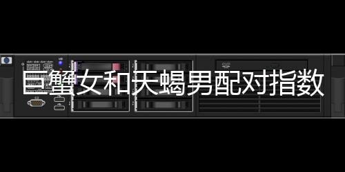 巨蟹女和天蝎男配對指數(shù) 巨蟹女和天蝎男配對指數(shù)多少