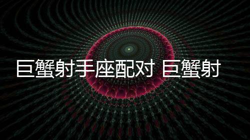 巨蟹射手座配對(duì) 巨蟹射手座配對(duì)指數(shù)