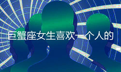 巨蟹座女生喜歡一個人的表現：關心你的一切