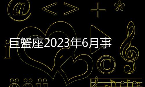 巨蟹座2023年6月事業運勢 2023年6月巨蟹座工作運程詳解