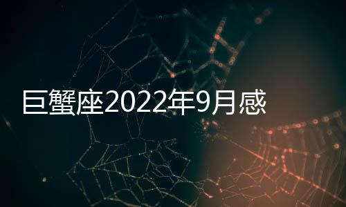巨蟹座2022年9月感情運(yùn)勢完整版 2022年9月巨蟹座感情運(yùn)勢詳解