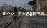 鞏立姣：不會輕易離開賽場，我想試探自己的極限！