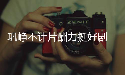 鞏崢不計片酬力挺好劇 工作人員深夜發(fā)文表感慨【娛樂新聞】風尚中國網(wǎng)