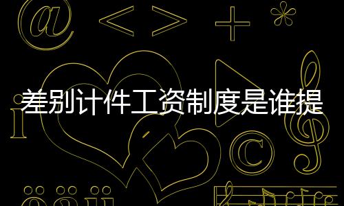 差別計件工資制度是誰提出的（差別計件工資制）