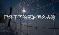 已經干了的筆油怎么去除，中性筆油怎么能洗掉