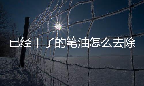 已經干了的筆油怎么去除，中性筆油怎么能洗掉