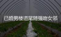 已婚男樓道尾隨強(qiáng)吻女鄰居：走太快不小心挨到