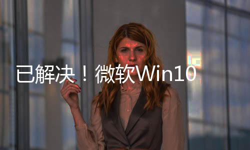 已解決！微軟Win10版本2004磁盤Bug全部清理