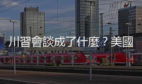 川習會談成了什麼？美國可以賣東西給華為?。煜码s誌