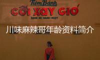 川味麻辣哥年齡資料簡介 哪里人怎么火的直播ID