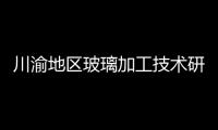 川渝地區玻璃加工技術研討會,行業資訊