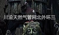 川渝天然氣管網(wǎng)北外環(huán)三期開工